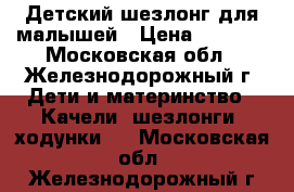 Детский шезлонг для малышей › Цена ­ 1 000 - Московская обл., Железнодорожный г. Дети и материнство » Качели, шезлонги, ходунки   . Московская обл.,Железнодорожный г.